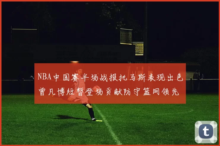 NBA中国赛半场战报托马斯表现出色曾凡博短暂登场贡献防守篮网领先太阳
