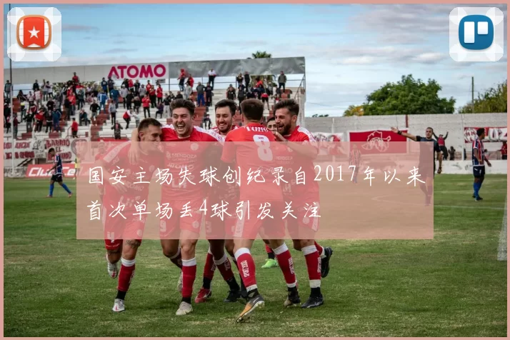 国安主场失球创纪录自2017年以来首次单场丢4球引发关注