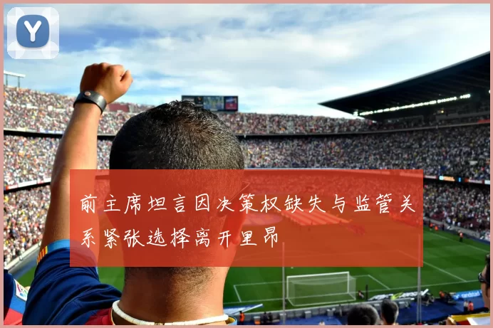 前主席坦言因决策权缺失与监管关系紧张选择离开里昂