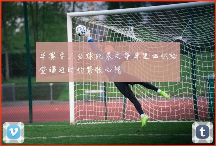 单赛季三分球纪录之争库里回忆哈登逼近时的紧张心情