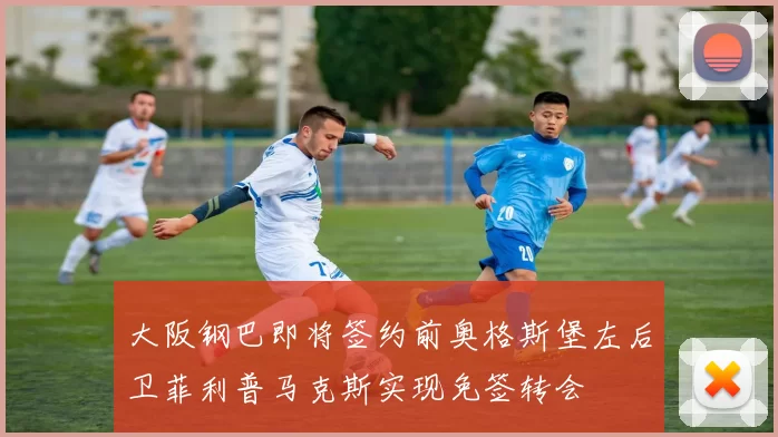 大阪钢巴即将签约前奥格斯堡左后卫菲利普马克斯实现免签转会