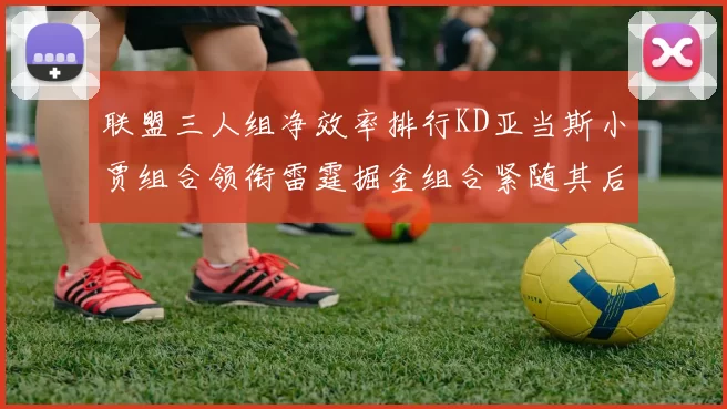 联盟三人组净效率排行KD亚当斯小贾组合领衔雷霆掘金组合紧随其后