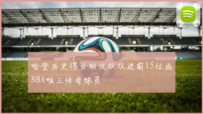 哈登历史得分助攻双双进前15位成NBA唯三传奇球员