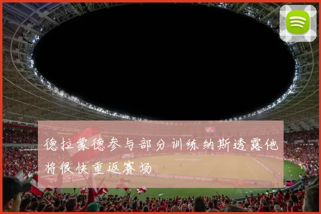 德拉蒙德参与部分训练纳斯透露他将很快重返赛场