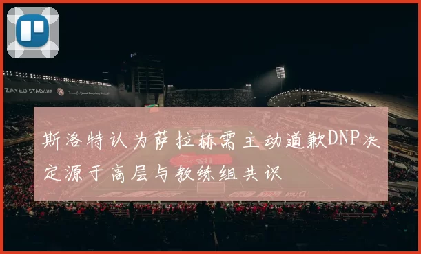 斯洛特认为萨拉赫需主动道歉DNP决定源于高层与教练组共识