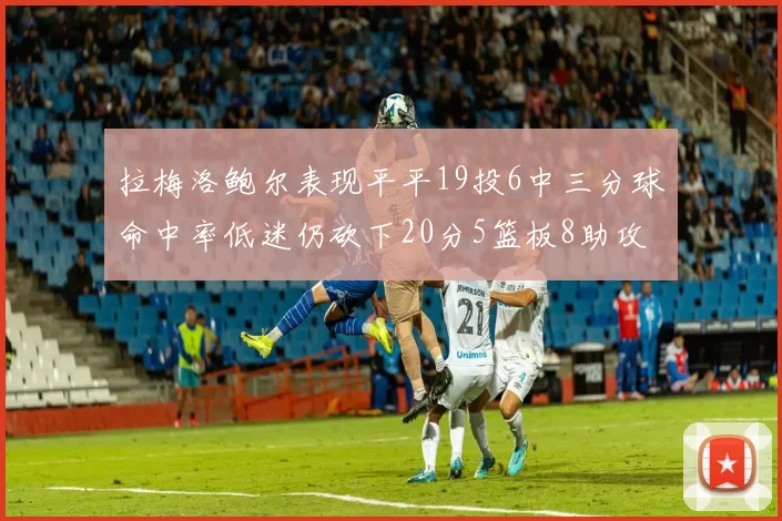 拉梅洛鲍尔表现平平19投6中三分球命中率低迷仍砍下20分5篮板8助攻