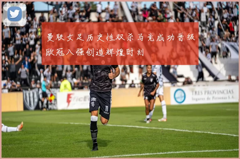 曼联女足历史性双杀马竞成功晋级欧冠八强创造辉煌时刻