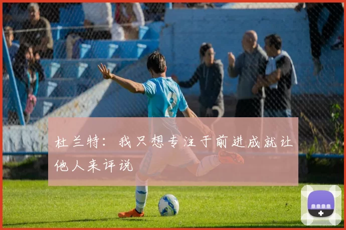 杜兰特：我只想专注于前进成就让他人来评说