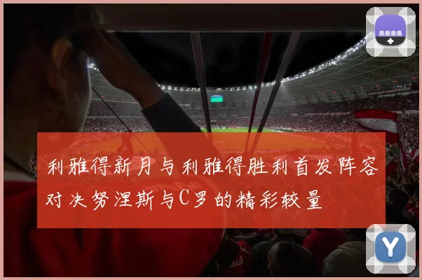 利雅得新月与利雅得胜利首发阵容对决努涅斯与C罗的精彩较量