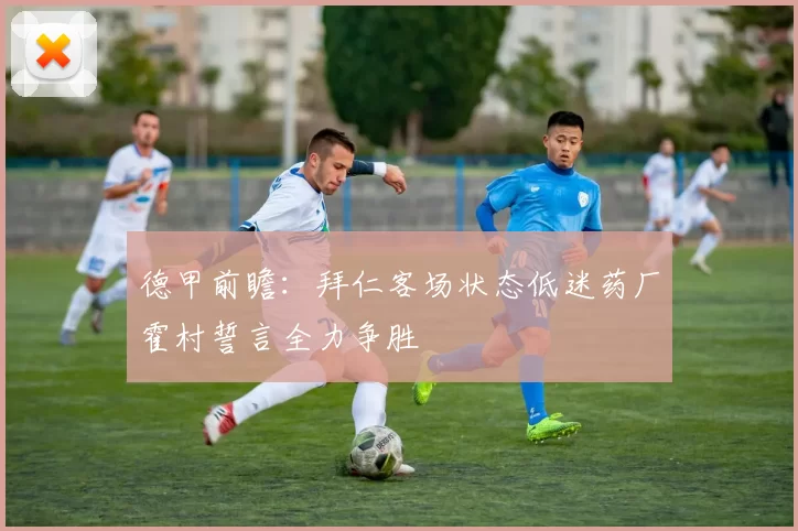德甲前瞻：拜仁客场状态低迷药厂霍村誓言全力争胜
