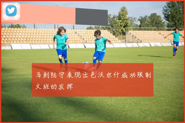 马刺防守表现出色沃尔什成功限制文班的发挥