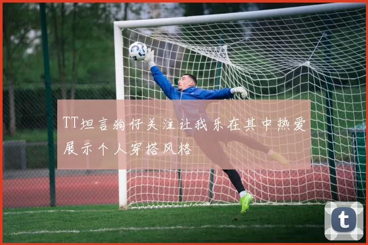 TT坦言狗仔关注让我乐在其中热爱展示个人穿搭风格