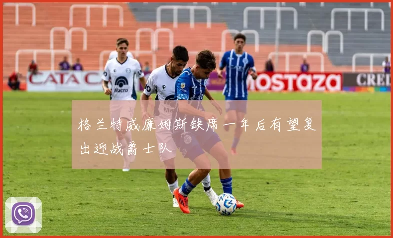 格兰特威廉姆斯缺席一年后有望复出迎战爵士队