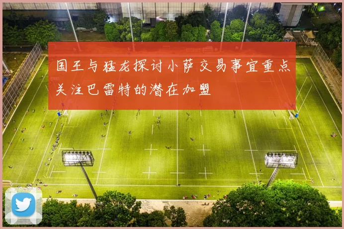 国王与猛龙探讨小萨交易事宜重点关注巴雷特的潜在加盟
