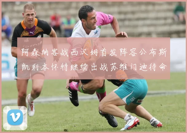 阿森纳客战西汉姆首发阵容公布斯凯利本怀特继续出战苏维门迪待命替补