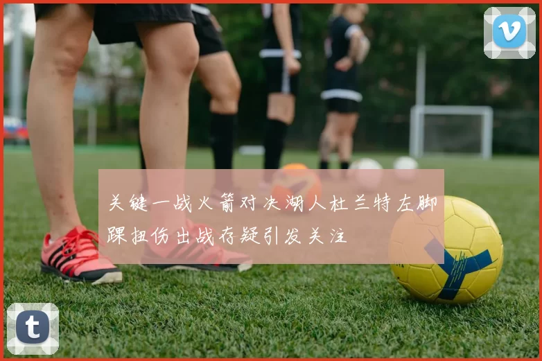 关键一战火箭对决湖人杜兰特左脚踝扭伤出战存疑引发关注