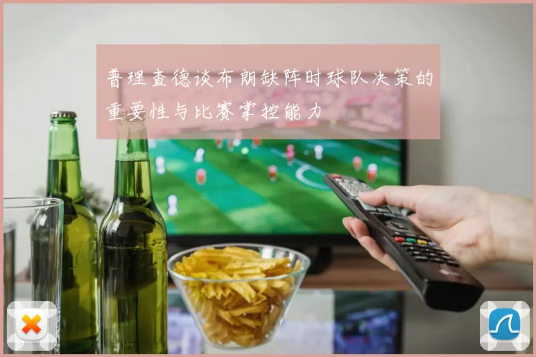 普理查德谈布朗缺阵时球队决策的重要性与比赛掌控能力