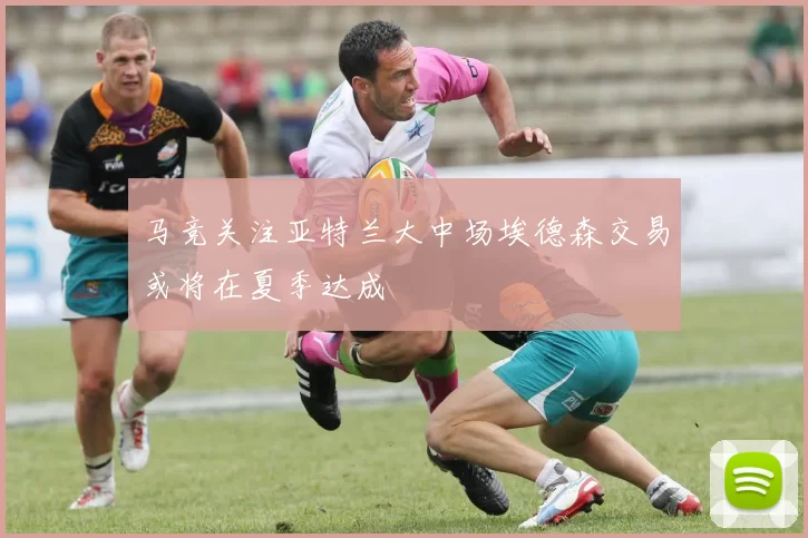 马竞关注亚特兰大中场埃德森交易或将在夏季达成