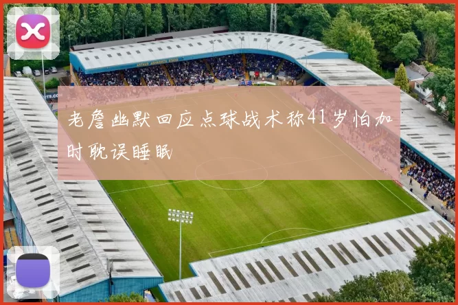 老詹幽默回应点球战术称41岁怕加时耽误睡眠