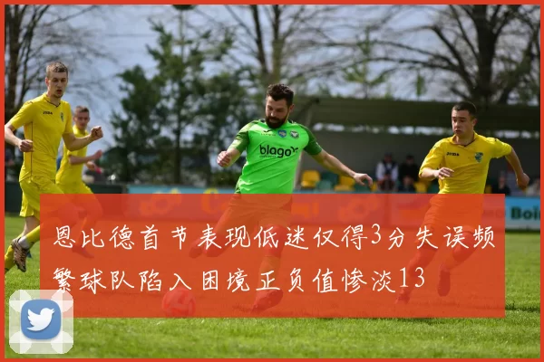 恩比德首节表现低迷仅得3分失误频繁球队陷入困境正负值惨淡13