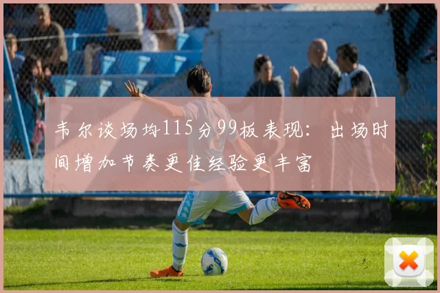 韦尔谈场均115分99板表现：出场时间增加节奏更佳经验更丰富