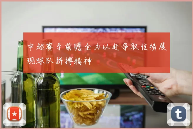 中超赛季前瞻全力以赴争取佳绩展现球队拼搏精神