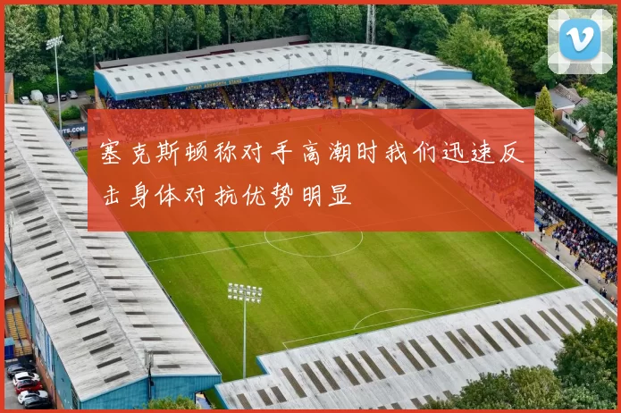 塞克斯顿称对手高潮时我们迅速反击身体对抗优势明显