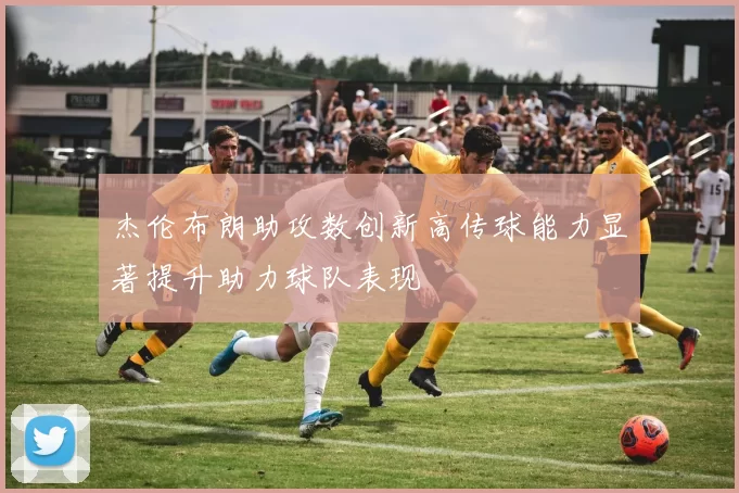 杰伦布朗助攻数创新高传球能力显著提升助力球队表现